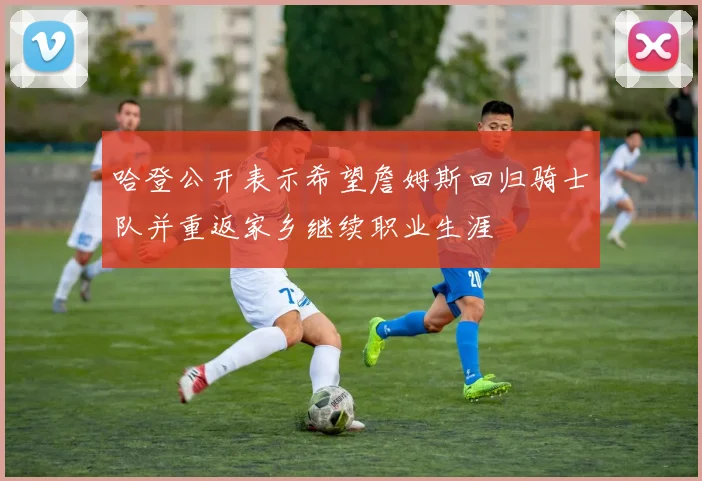 哈登公开表示希望詹姆斯回归骑士队并重返家乡继续职业生涯
